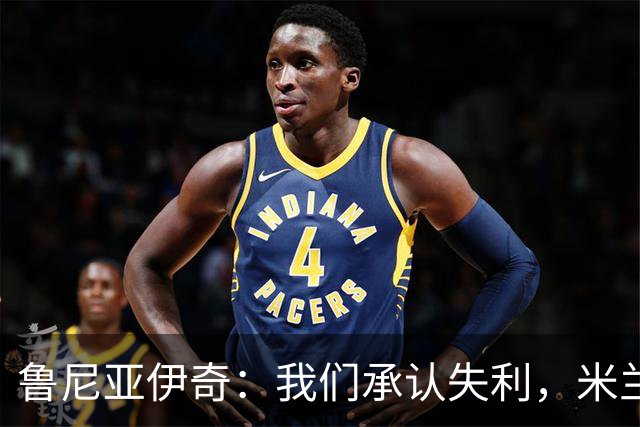 鲁尼亚伊奇：我们承认失利，米兰抓住了我们的错误